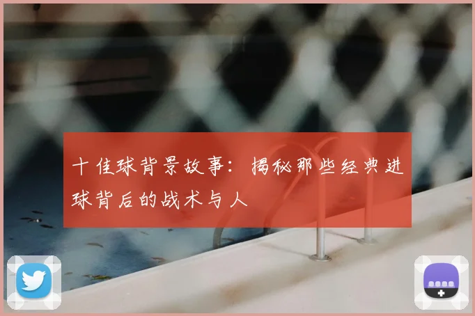 十佳球背景故事:揭秘那些经典进球背后的战术与人