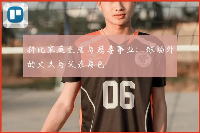 科比家庭生活与慈善事业：球场外的丈夫与父亲角色