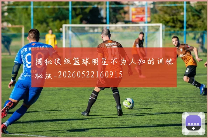 揭秘顶级篮球明星不为人知的训练秘诀_20260522160915