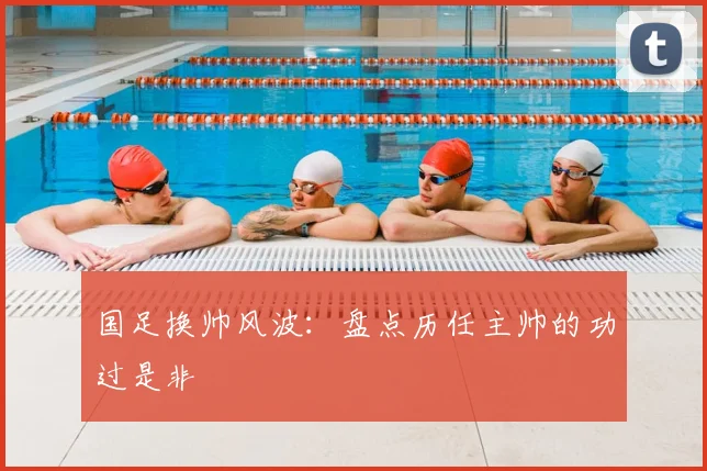 国足换帅风波：盘点历任主帅的功过是非