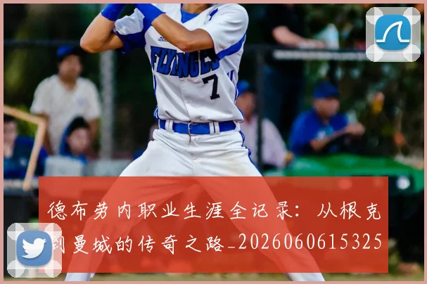 德布劳内职业生涯全记录:从根克到曼城的传奇之路_20260606153259