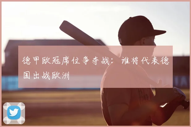 德甲欧冠席位争夺战：谁将代表德国出战欧洲