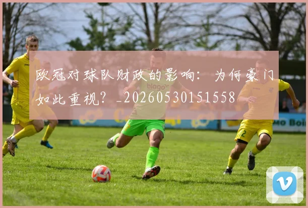 欧冠对球队财政的影响:为何豪门如此重视?_20260530151558