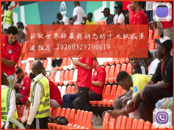 获取世界杯最新动态的十大权威渠道推荐_20260529200619