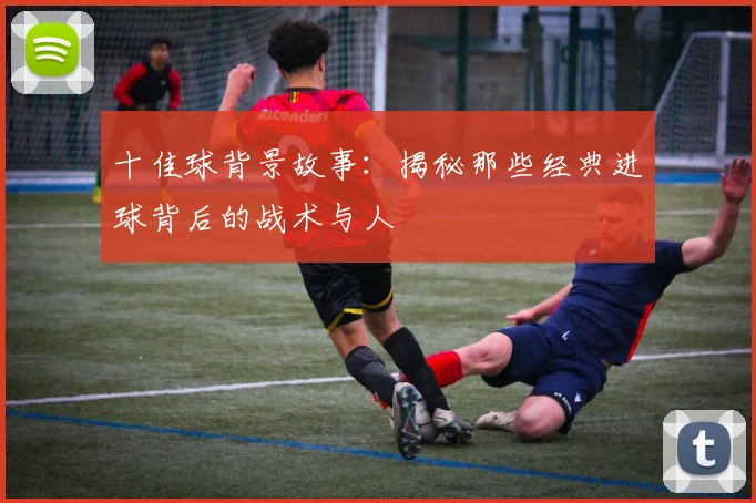 十佳球背景故事：揭秘那些经典进球背后的战术与人