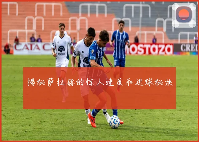 揭秘萨拉赫的惊人速度和进球秘诀