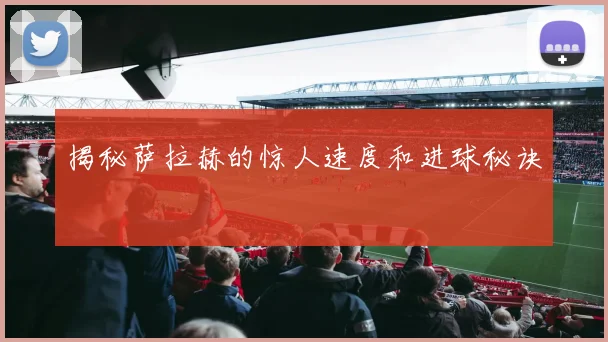 揭秘萨拉赫的惊人速度和进球秘诀
