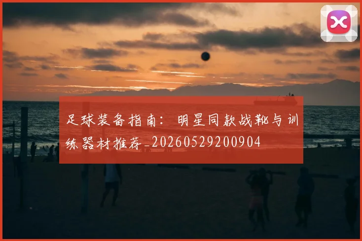 足球装备指南:明星同款战靴与训练器材推荐_20260529200904
