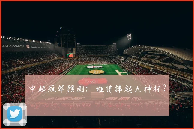 中超冠军预测:谁将捧起火神杯?