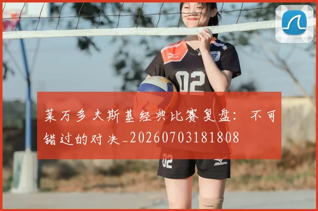 莱万多夫斯基经典比赛复盘：不可错过的对决_20260703181808