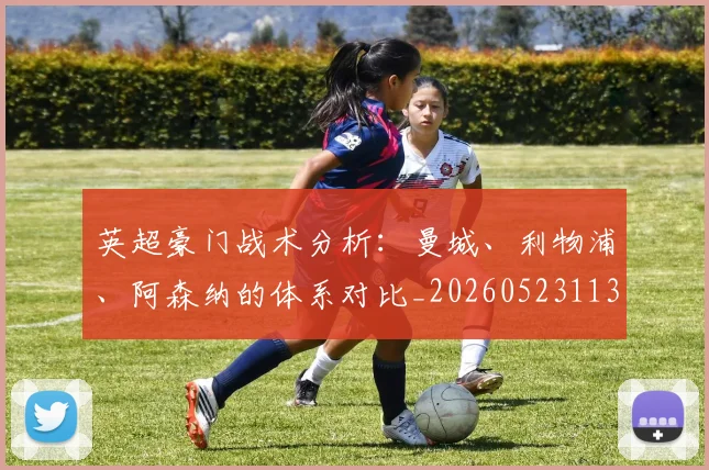 英超豪门战术分析：曼城、利物浦、阿森纳的体系对比_20260523113740_20260702174604