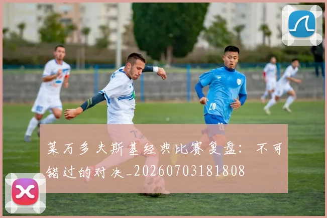 莱万多夫斯基经典比赛复盘:不可错过的对决_20260703181808