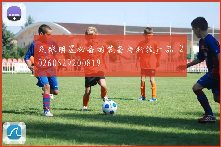 足球明星必备的装备与科技产品_20260529200819